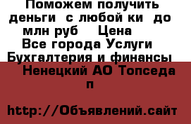 Поможем получить деньги, с любой ки, до 3 млн руб. › Цена ­ 15 - Все города Услуги » Бухгалтерия и финансы   . Ненецкий АО,Топседа п.